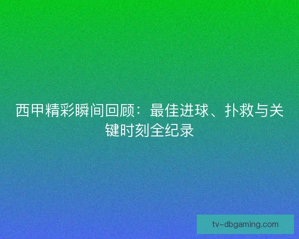 西甲精彩瞬间回顾：最佳进球、扑救与关键时刻全纪录