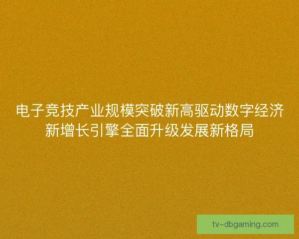 电子竞技产业规模突破新高驱动数字经济新增长引擎全面升级发展新格局